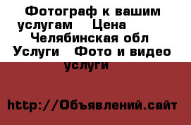 Фотограф к вашим услугам！ › Цена ­ 500 - Челябинская обл. Услуги » Фото и видео услуги   